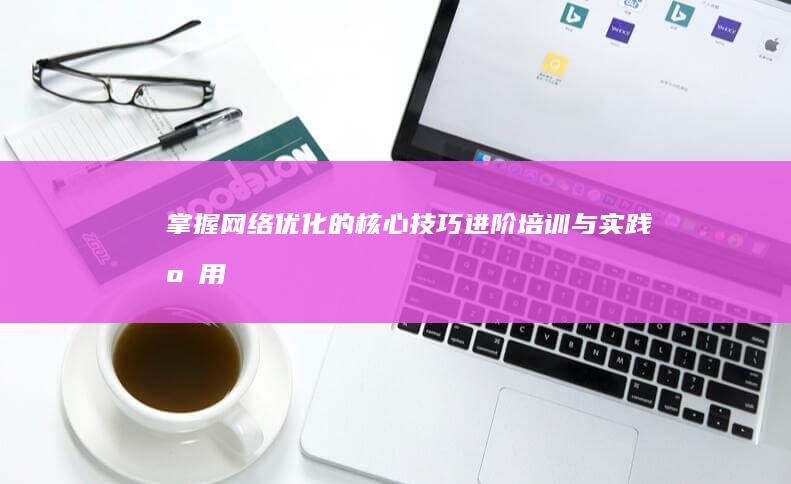 掌握网络优化的核心技巧：进阶培训与实践应用