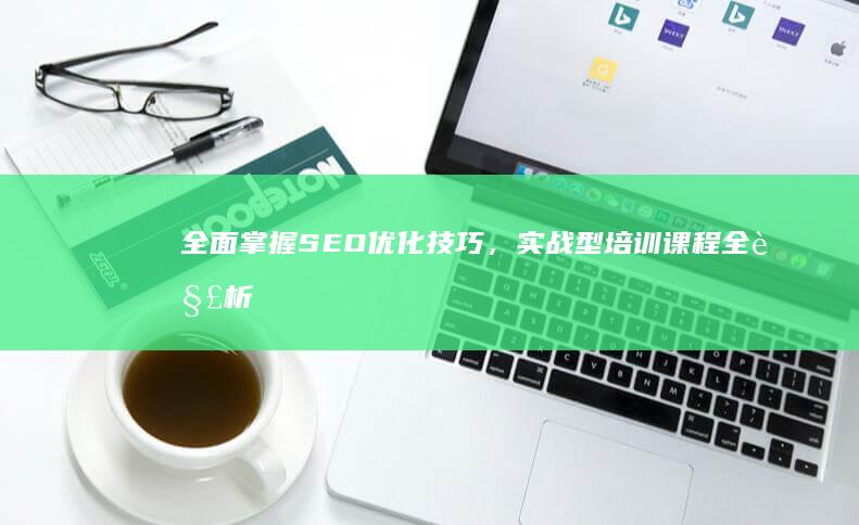 全面掌握SEO优化技巧，实战型培训课程全解析